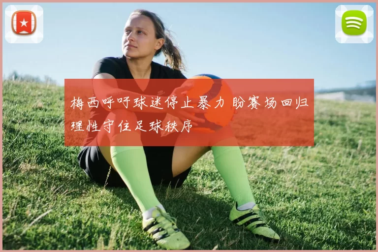 梅西呼吁球迷停止暴力 盼赛场回归理性守住足球秩序