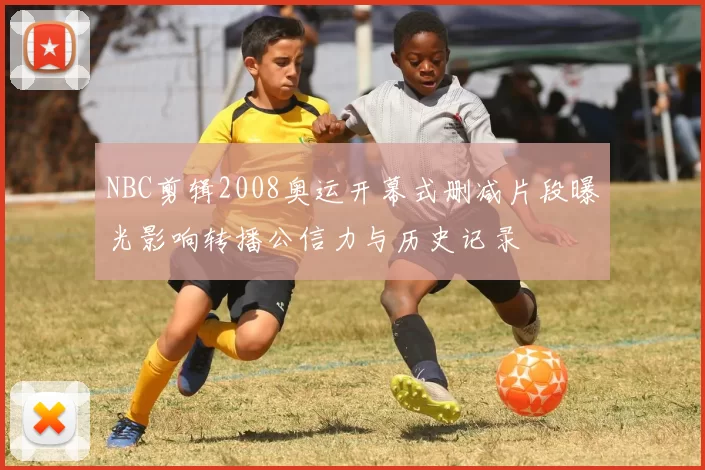 NBC剪辑2008奥运开幕式删减片段曝光影响转播公信力与历史记录