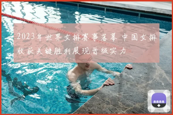2023年世界女排赛事落幕 中国女排收获关键胜利展现晋级实力