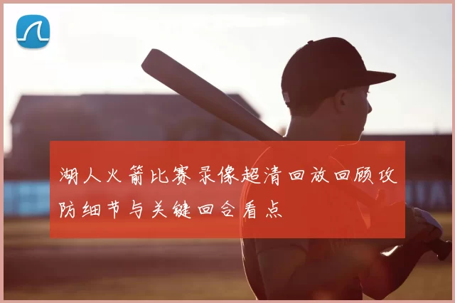 湖人火箭比赛录像超清回放回顾攻防细节与关键回合看点