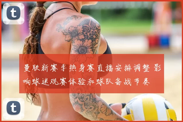 曼联新赛季热身赛直播安排调整 影响球迷观赛体验和球队备战节奏