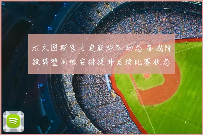 尤文图斯官方更新球队动态 备战阶段调整训练安排提升后续比赛状态