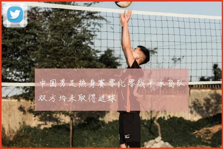 中国男足热身赛零比零战平冰岛队双方均未取得进球