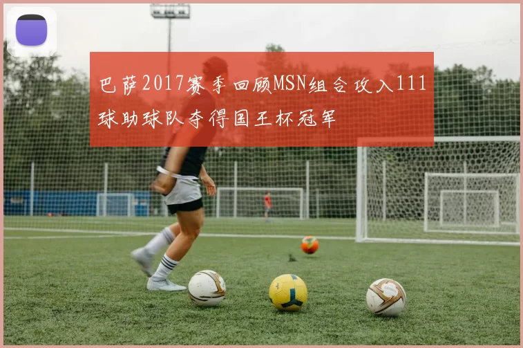 巴萨2017赛季回顾MSN组合攻入111球助球队夺得国王杯冠军