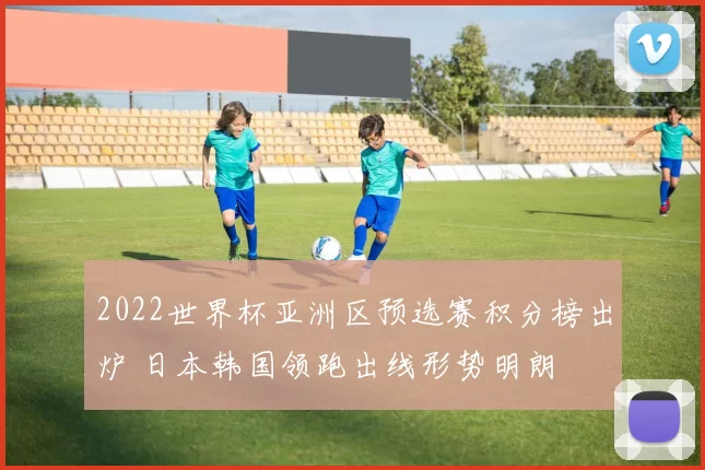 2022世界杯亚洲区预选赛积分榜出炉 日本韩国领跑出线形势明朗