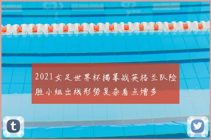 2021女足世界杯揭幕战英格兰队险胜小组出线形势复杂看点增多