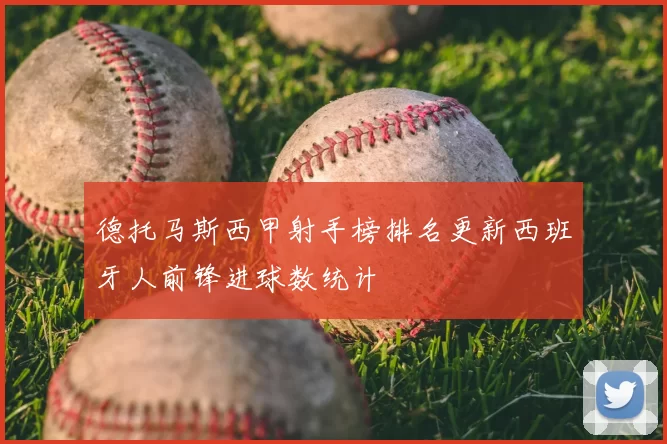 德托马斯西甲射手榜排名更新西班牙人前锋进球数统计