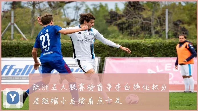欧洲五大联赛榜首争夺白热化积分差距缩小后续看点十足