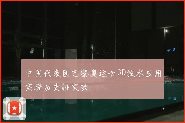 中国代表团巴黎奥运会3D技术应用实现历史性突破