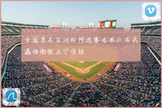 中国男足亚洲杯预选赛名单公布武磊领衔张玉宁伤缺